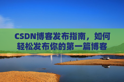 CSDN博客发布指南，如何轻松发布你的第一篇博客